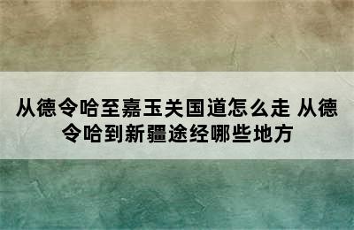 从德令哈至嘉玉关国道怎么走 从德令哈到新疆途经哪些地方